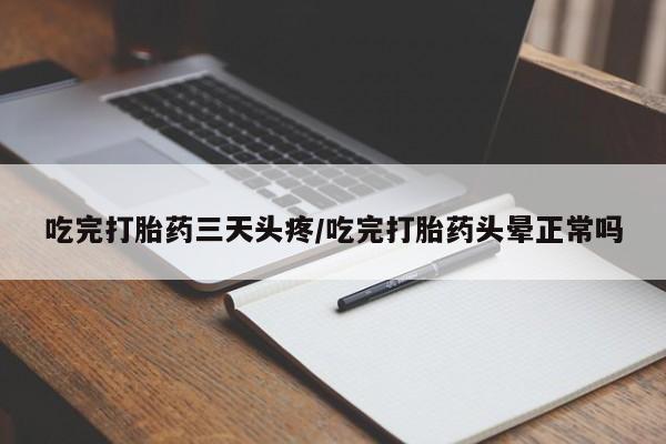 药流药购买方式吃完打胎药三天头疼/吃完打胎药头晕正常吗