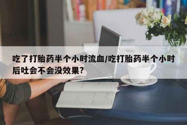 药流药购买方式吃了打胎药半个小时流血/吃打胎药半个小时后吐会不会没效果?