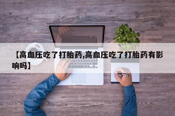 药流药购买方式【高血压吃了打胎药,高血压吃了打胎药有影响吗】