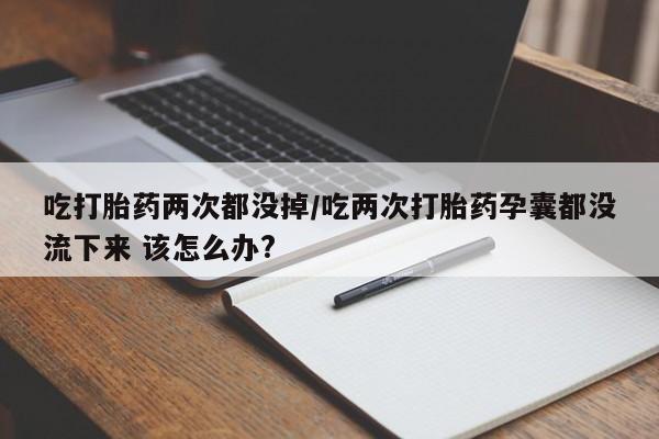 药流药购买方式吃打胎药两次都没掉/吃两次打胎药孕囊都没流下来 该怎么办?