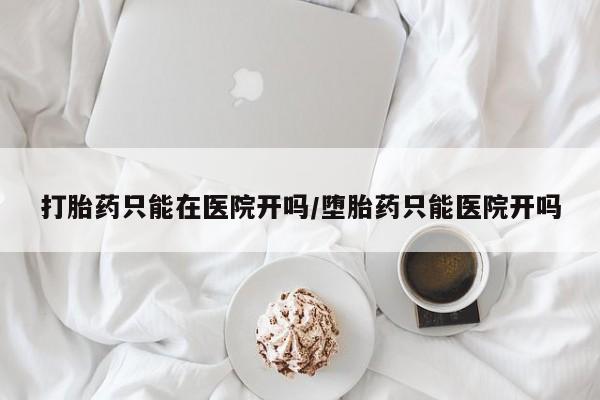 药流药购买方式打胎药只能在医院开吗/堕胎药只能医院开吗