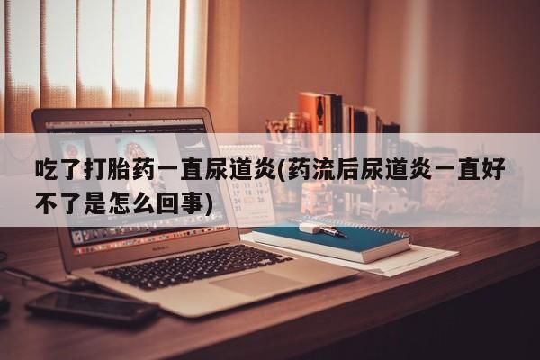 药流药购买方式吃了打胎药一直尿道炎(药流后尿道炎一直好不了是怎么回事)