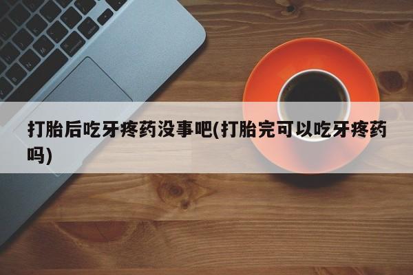 药流药购买方式打胎后吃牙疼药没事吧(打胎完可以吃牙疼药吗)