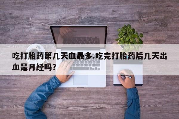 药流药购买方式吃打胎药第几天血最多.吃完打胎药后几天出血是月经吗？