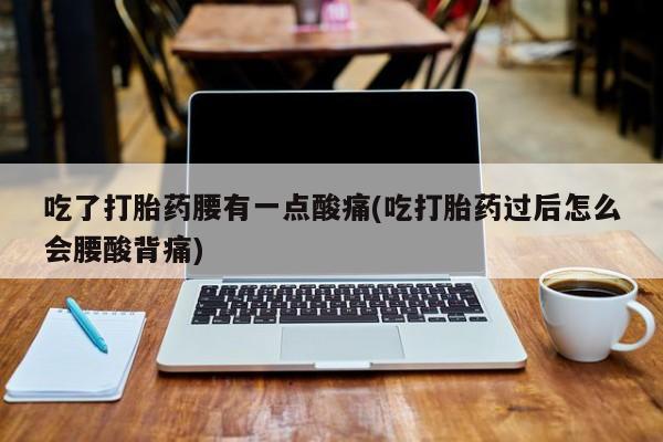 药流药购买方式吃了打胎药腰有一点酸痛(吃打胎药过后怎么会腰酸背痛)