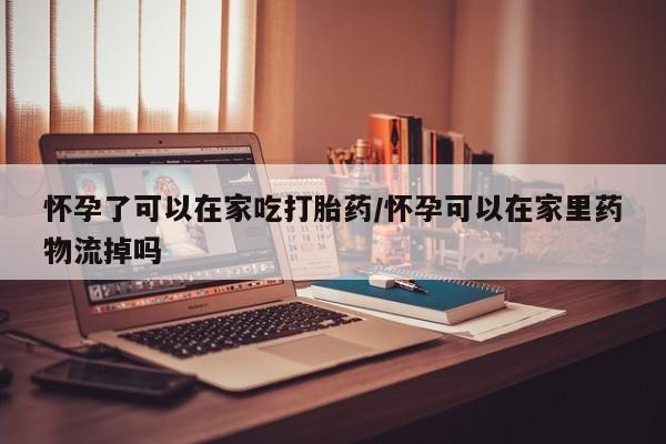药流药购买方式怀孕了可以在家吃打胎药/怀孕可以在家里药物流掉吗