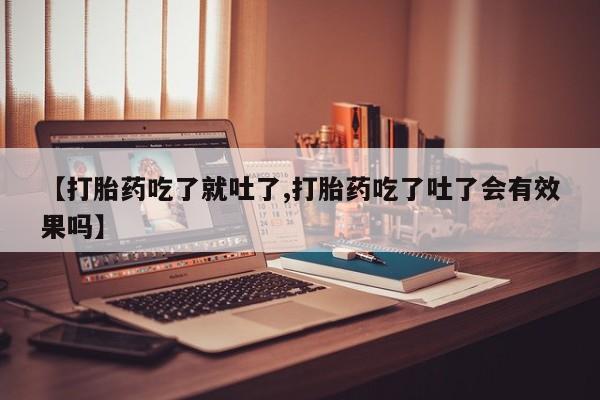 药流药购买方式【打胎药吃了就吐了,打胎药吃了吐了会有效果吗】