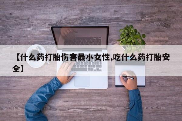 药流药购买方式【什么药打胎伤害最小女性,吃什么药打胎安全】
