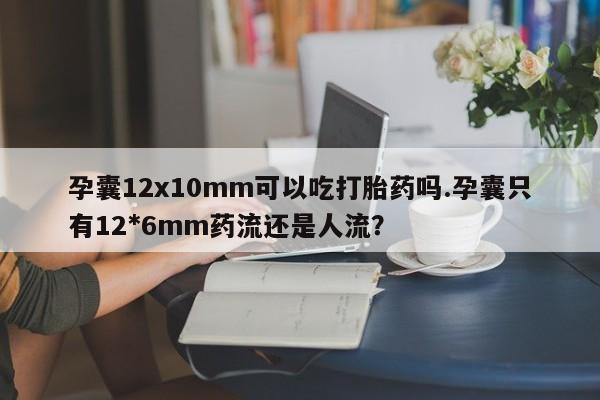 药流药购买方式孕囊12x10mm可以吃打胎药吗.孕囊只有12*6mm药流还是人流?