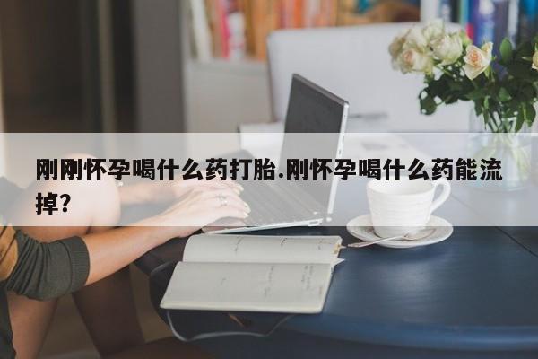 药流药购买方式刚刚怀孕喝什么药打胎.刚怀孕喝什么药能流掉？