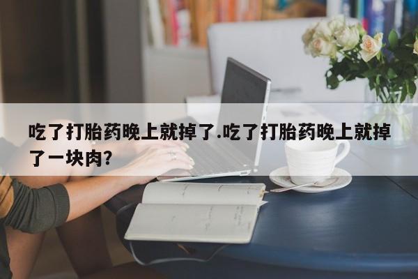 药流药购买方式吃了打胎药晚上就掉了.吃了打胎药晚上就掉了一块肉？