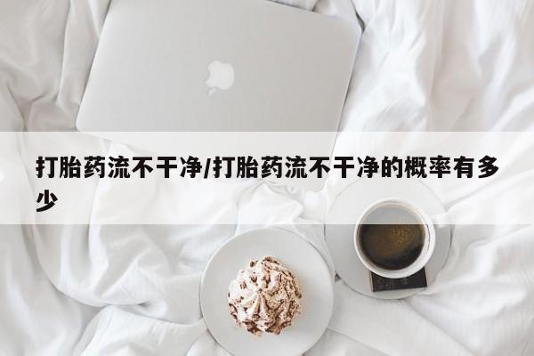药流药购买方式打胎药流不干净/打胎药流不干净的概率有多少