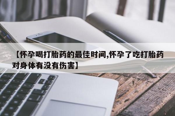 药流药购买方式【怀孕喝打胎药的最佳时间,怀孕了吃打胎药对身体有没有伤害】