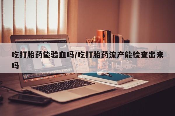 药流药购买方式吃打胎药能验血吗/吃打胎药流产能检查出来吗